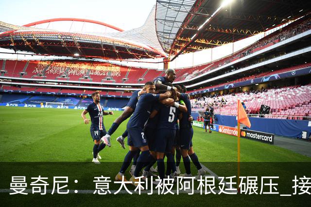 曼奇尼：意大利被阿根廷碾压 接下去将全面革新